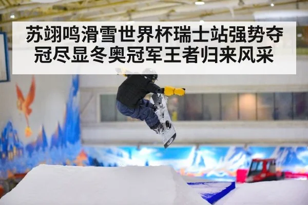 苏翊鸣滑雪世界杯瑞士站强势夺冠尽显冬奥冠军王者归来风采