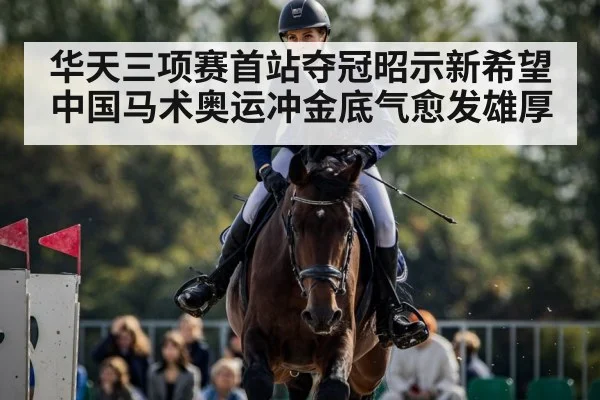 华天三项赛首站夺冠昭示新希望 中国马术奥运冲金底气愈发雄厚
