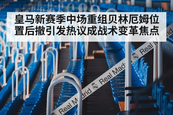 皇马新赛季中场重组贝林厄姆位置后撤引发热议成战术变革焦点