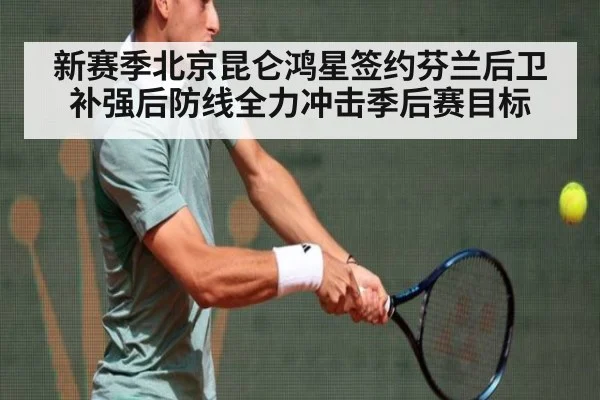 新赛季北京昆仑鸿星签约芬兰后卫补强后防线全力冲击季后赛目标