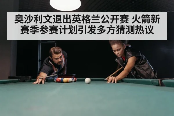 奥沙利文退出英格兰公开赛 火箭新赛季参赛计划引发多方猜测热议
